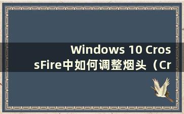 Windows 10 CrossFire中如何调整烟头（CrossFire win10烟头设置）